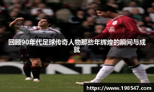 回顾90年代足球传奇人物那些年辉煌的瞬间与成就