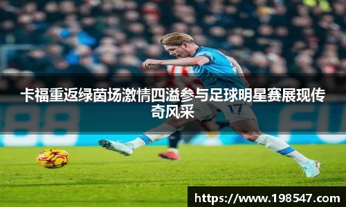卡福重返绿茵场激情四溢参与足球明星赛展现传奇风采